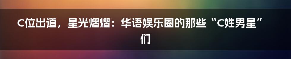 C位出道，星光熠熠：华语娱乐圈的那些“C姓男星”们