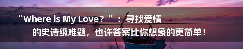 “Where is My Love？”：寻找爱情的史诗级难题，也许答案比你想象的更简单！