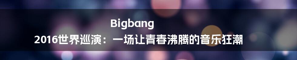 Bigbang 2016世界巡演：一场让青春沸腾的音乐狂潮