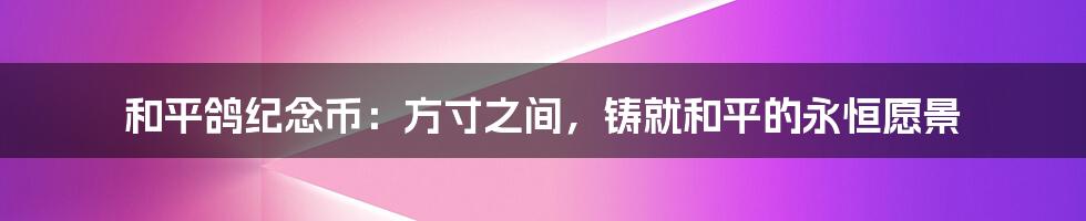 和平鸽纪念币：方寸之间，铸就和平的永恒愿景