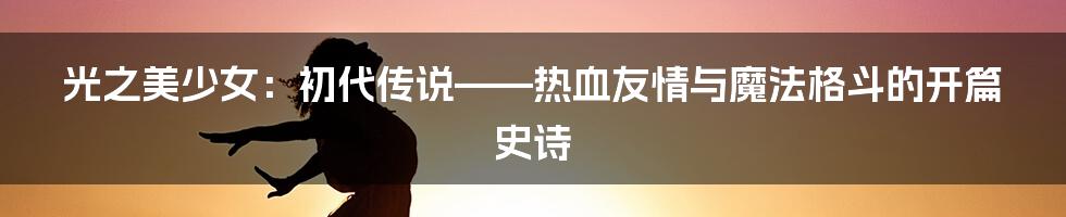 光之美少女：初代传说——热血友情与魔法格斗的开篇史诗