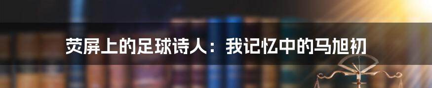 荧屏上的足球诗人：我记忆中的马旭初