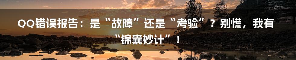 QQ错误报告：是“故障”还是“考验”？别慌，我有“锦囊妙计”！