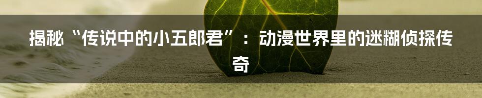 揭秘“传说中的小五郎君”：动漫世界里的迷糊侦探传奇