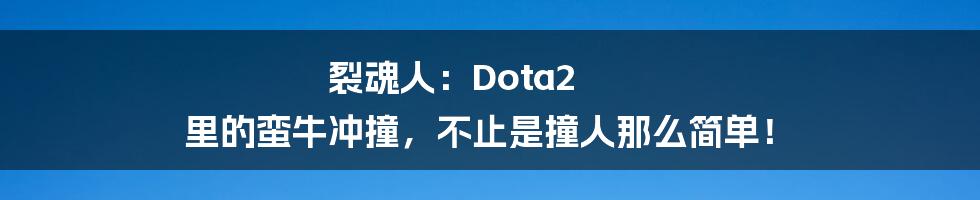 裂魂人：Dota2 里的蛮牛冲撞，不止是撞人那么简单！