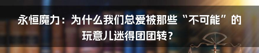 永恒魔力：为什么我们总爱被那些“不可能”的玩意儿迷得团团转？