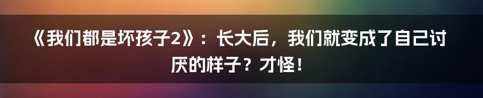 《我们都是坏孩子2》：长大后，我们就变成了自己讨厌的样子？才怪！