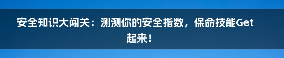安全知识大闯关：测测你的安全指数，保命技能Get起来！