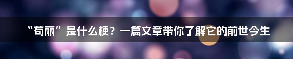 “苟丽”是什么梗？一篇文章带你了解它的前世今生