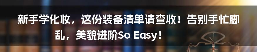 新手学化妆，这份装备清单请查收！告别手忙脚乱，美貌进阶So Easy！