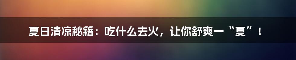 夏日清凉秘籍：吃什么去火，让你舒爽一“夏”！