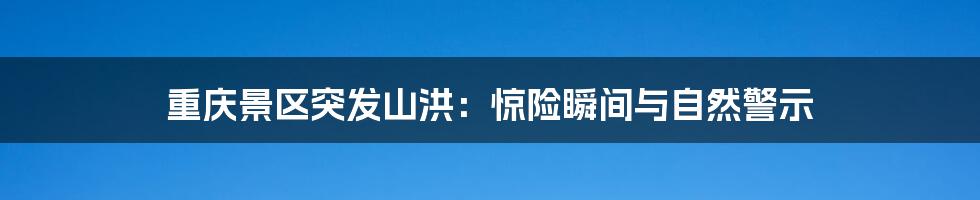 重庆景区突发山洪：惊险瞬间与自然警示
