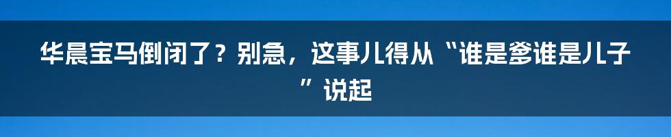 华晨宝马倒闭了？别急，这事儿得从“谁是爹谁是儿子”说起