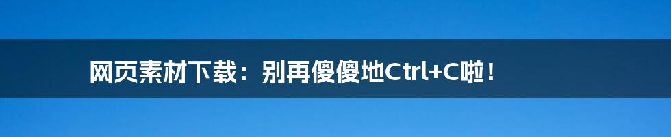 网页素材下载：别再傻傻地Ctrl+C啦！