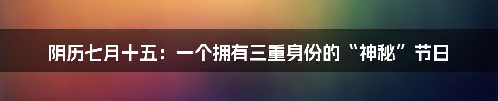 阴历七月十五：一个拥有三重身份的“神秘”节日