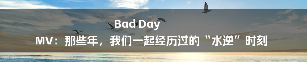 Bad Day MV：那些年，我们一起经历过的“水逆”时刻