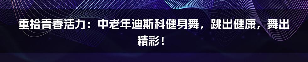 重拾青春活力：中老年迪斯科健身舞，跳出健康，舞出精彩！