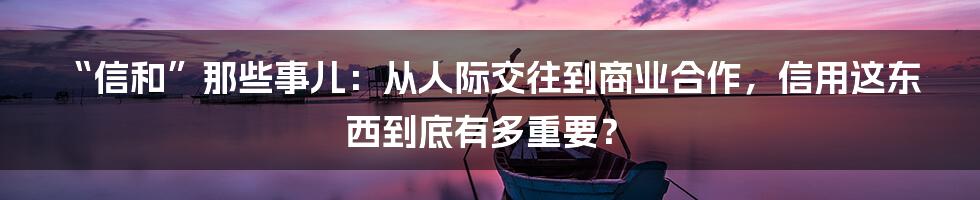 “信和”那些事儿：从人际交往到商业合作，信用这东西到底有多重要？