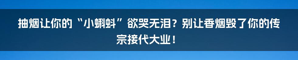 抽烟让你的“小蝌蚪”欲哭无泪？别让香烟毁了你的传宗接代大业！