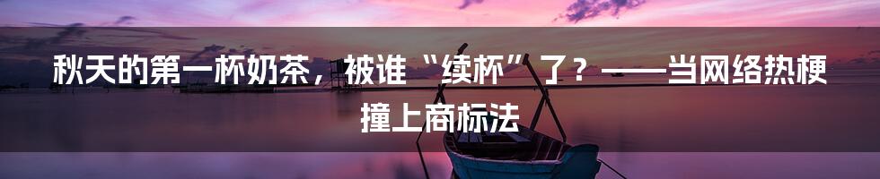秋天的第一杯奶茶，被谁“续杯”了？——当网络热梗撞上商标法