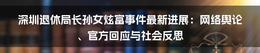 深圳退休局长孙女炫富事件最新进展：网络舆论、官方回应与社会反思