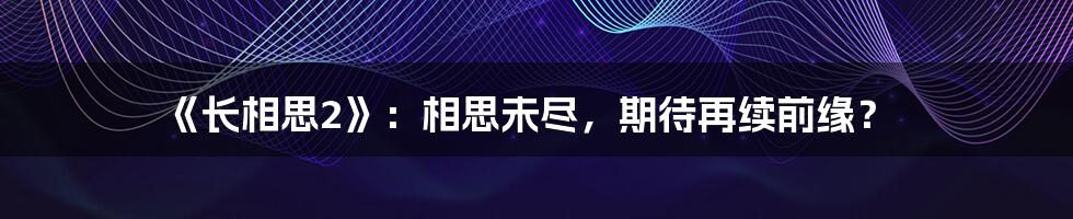 《长相思2》：相思未尽，期待再续前缘？