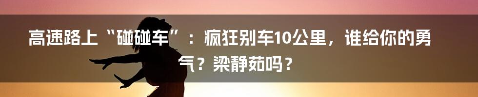 高速路上“碰碰车”：疯狂别车10公里，谁给你的勇气？梁静茹吗？