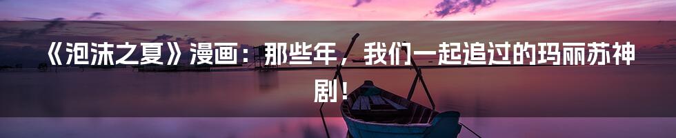 《泡沫之夏》漫画：那些年，我们一起追过的玛丽苏神剧！