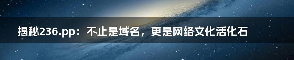 揭秘236.pp：不止是域名，更是网络文化活化石