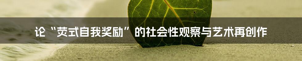 论“荧式自我奖励”的社会性观察与艺术再创作