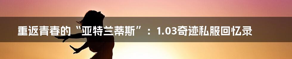 重返青春的“亚特兰蒂斯”：1.03奇迹私服回忆录