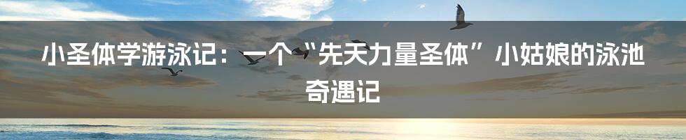 小圣体学游泳记：一个“先天力量圣体”小姑娘的泳池奇遇记