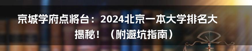 京城学府点将台：2024北京一本大学排名大揭秘！（附避坑指南）