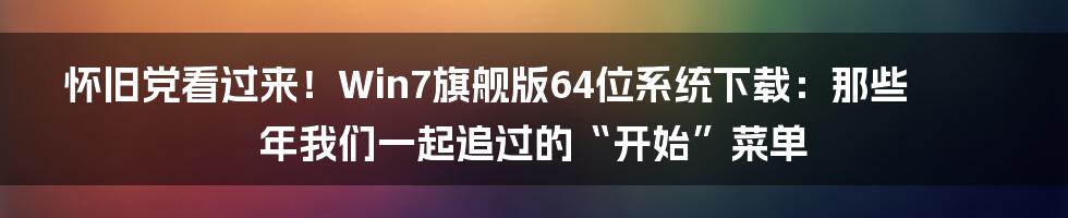 怀旧党看过来！Win7旗舰版64位系统下载：那些年我们一起追过的“开始”菜单
