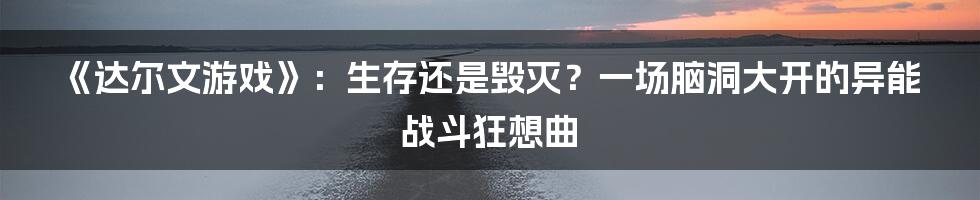 《达尔文游戏》：生存还是毁灭？一场脑洞大开的异能战斗狂想曲