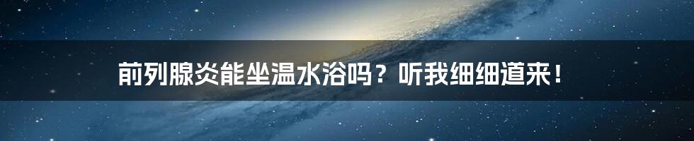 前列腺炎能坐温水浴吗？听我细细道来！
