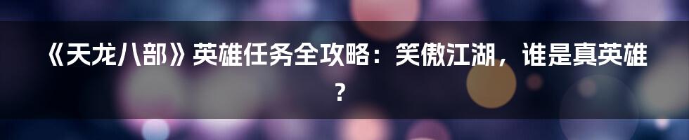 《天龙八部》英雄任务全攻略：笑傲江湖，谁是真英雄？