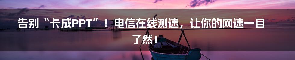 告别“卡成PPT”！电信在线测速，让你的网速一目了然！