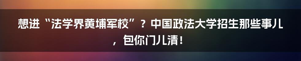 想进“法学界黄埔军校”？中国政法大学招生那些事儿，包你门儿清！