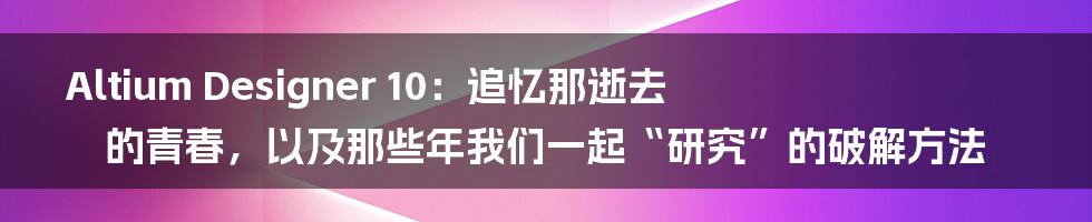 Altium Designer 10：追忆那逝去的青春，以及那些年我们一起“研究”的破解方法