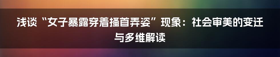 浅谈“女子暴露穿着搔首弄姿”现象：社会审美的变迁与多维解读