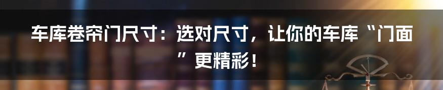 车库卷帘门尺寸：选对尺寸，让你的车库“门面”更精彩！