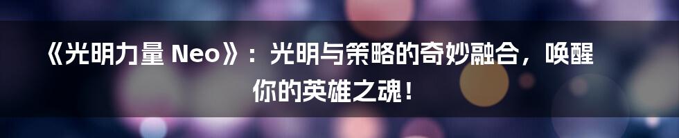 《光明力量 Neo》：光明与策略的奇妙融合，唤醒你的英雄之魂！