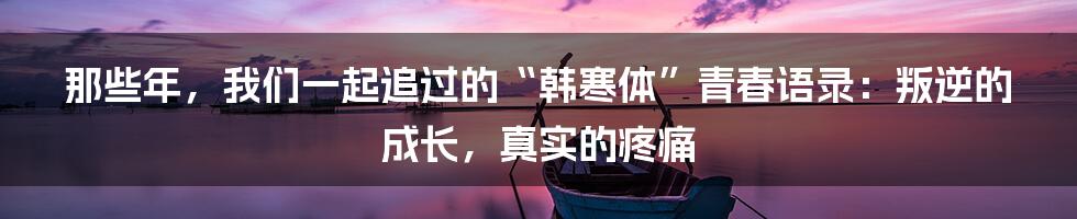 那些年，我们一起追过的“韩寒体”青春语录：叛逆的成长，真实的疼痛