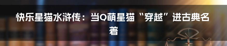 快乐星猫水浒传：当Q萌星猫“穿越”进古典名著