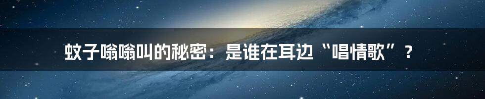 蚊子嗡嗡叫的秘密：是谁在耳边“唱情歌”？