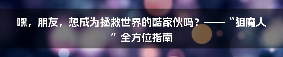 嘿，朋友，想成为拯救世界的酷家伙吗？——“狙魔人”全方位指南