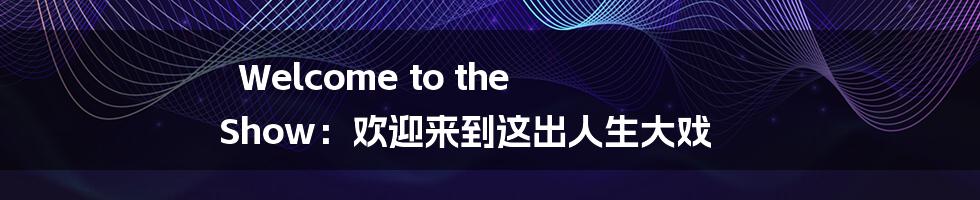 Welcome to the Show：欢迎来到这出人生大戏