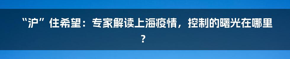 “沪”住希望：专家解读上海疫情，控制的曙光在哪里？
