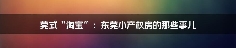 莞式“淘宝”：东莞小产权房的那些事儿